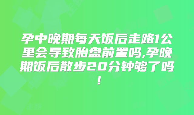 孕中晚期每天饭后走路1公里会导致胎盘前置吗,孕晚期饭后散步20分钟够了吗！