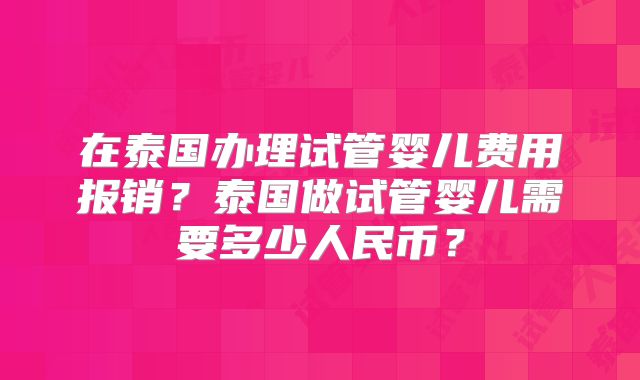 在泰国办理试管婴儿费用报销？泰国做试管婴儿需要多少人民币？