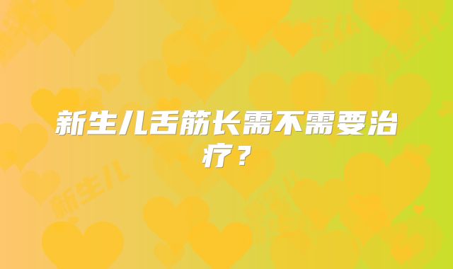 新生儿舌筋长需不需要治疗？