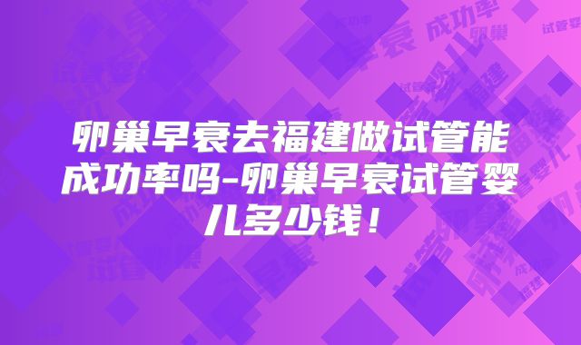 卵巢早衰去福建做试管能成功率吗-卵巢早衰试管婴儿多少钱!