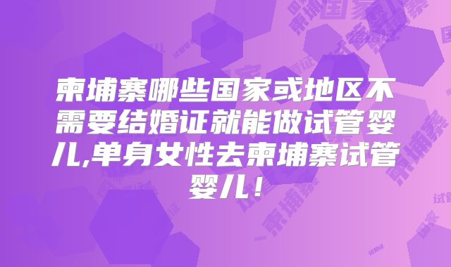 柬埔寨哪些国家或地区不需要结婚证就能做试管婴儿,单身女性去柬埔寨试管婴儿！
