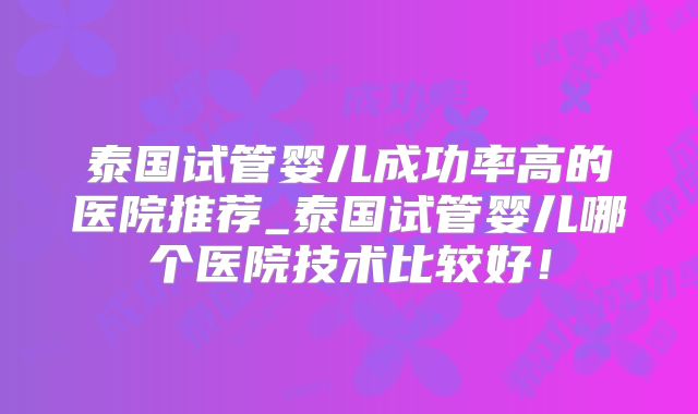 泰国试管婴儿成功率高的医院推荐_泰国试管婴儿哪个医院技术比较好！