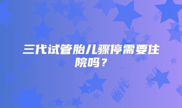 三代试管胎儿骤停需要住院吗？