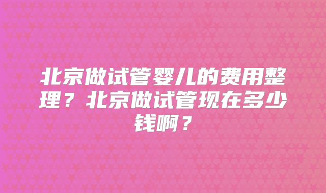 北京做试管婴儿的费用整理？北京做试管现在多少钱啊？