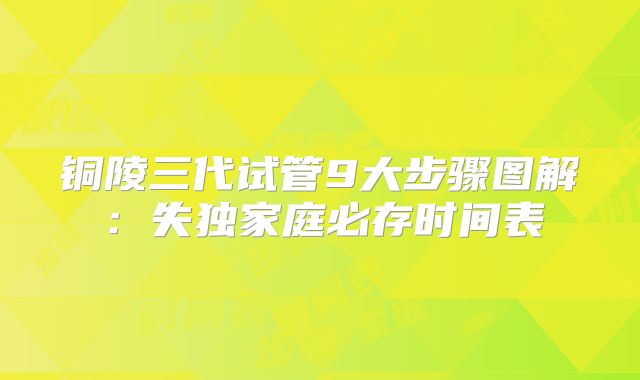 铜陵三代试管9大步骤图解:失独家庭必存时间表