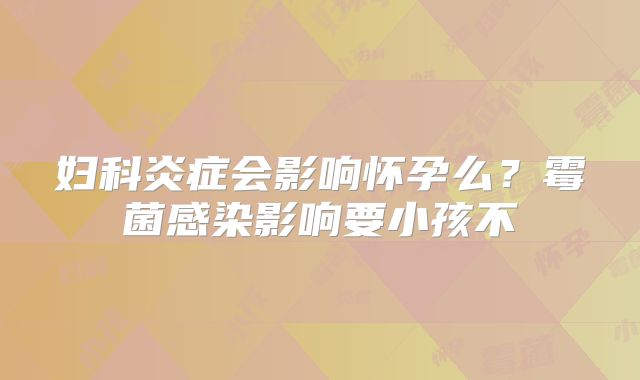 妇科炎症会影响怀孕么？霉菌感染影响要小孩不