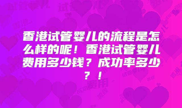 香港试管婴儿的流程是怎么样的呢!香港试管婴儿费用多少钱?成功率多少?!
