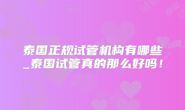 泰国正规试管机构有哪些_泰国试管真的那么好吗!