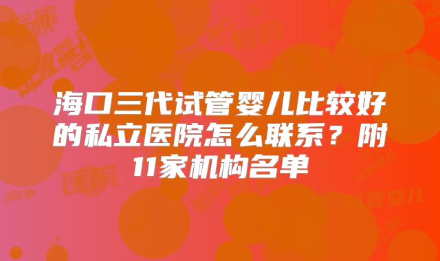 海口三代试管婴儿比较好的私立医院怎么联系？附11家机构名单