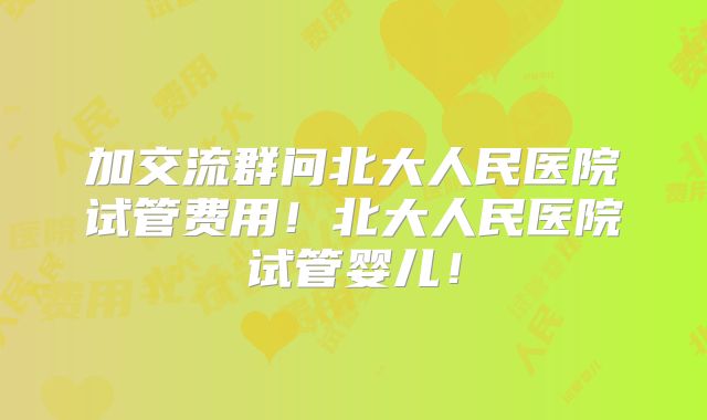 加交流群问北大人民医院试管费用！北大人民医院试管婴儿！