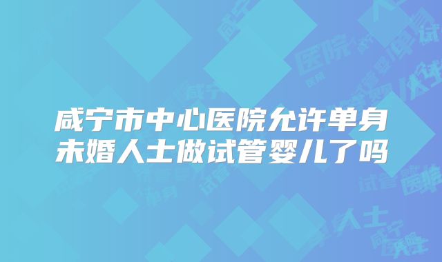 咸宁市中心医院允许单身未婚人士做试管婴儿了吗
