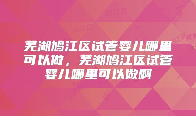 芜湖鸠江区试管婴儿哪里可以做，芜湖鸠江区试管婴儿哪里可以做啊