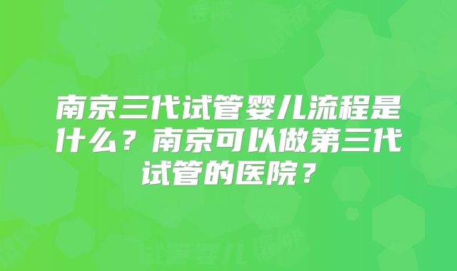 南京三代试管婴儿流程是什么?南京可以做第三代试管的医院?