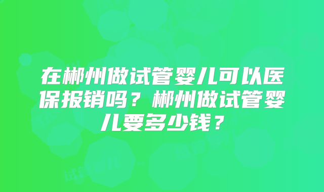 在郴州做试管婴儿可以医保报销吗？郴州做试管婴儿要多少钱？