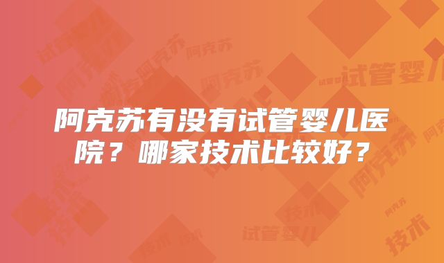 阿克苏有没有试管婴儿医院?哪家技术比较好?