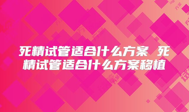 死精试管适合什么方案 死精试管适合什么方案移植