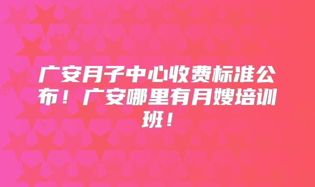 广安月子中心收费标准公布！广安哪里有月嫂培训班！