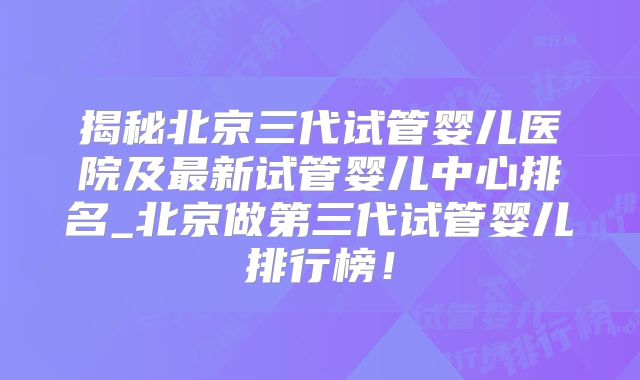 揭秘北京三代试管婴儿医院及最新试管婴儿中心排名_北京做第三代试管婴儿排行榜！