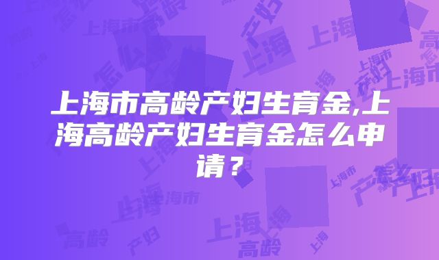 上海市高龄产妇生育金,上海高龄产妇生育金怎么申请？