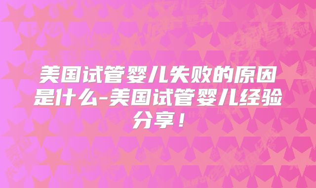 美国试管婴儿失败的原因是什么-美国试管婴儿经验分享！