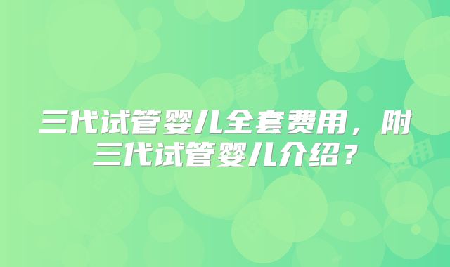 三代试管婴儿全套费用，附三代试管婴儿介绍？