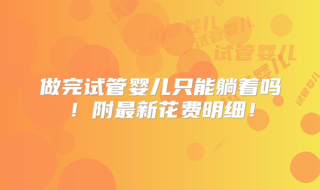 做完试管婴儿只能躺着吗！附最新花费明细！