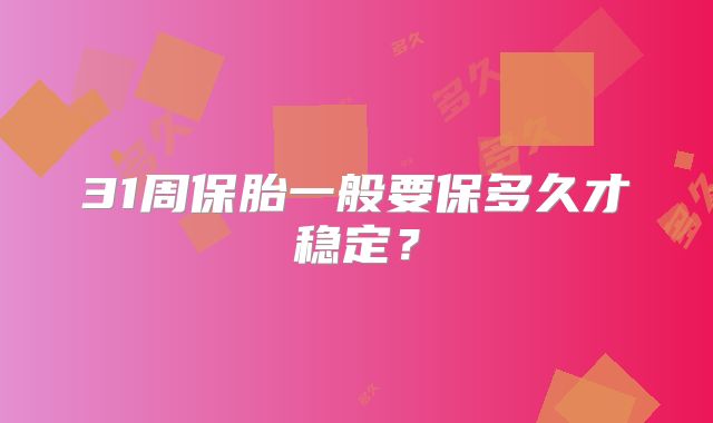 31周保胎一般要保多久才稳定?
