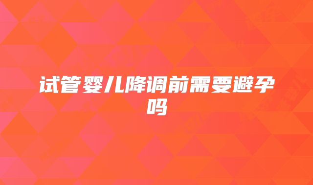 试管婴儿降调前需要避孕吗