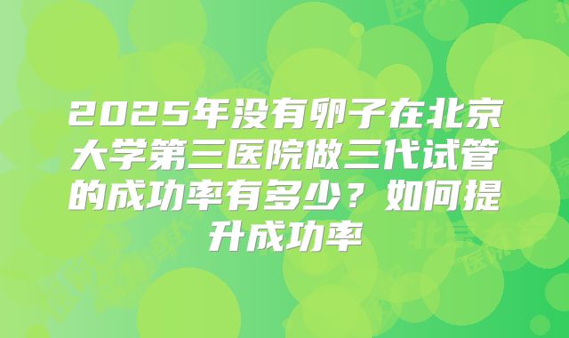 2025年没有卵子在北京大学第三医院做三代试管的成功率有多少？如何提升成功率