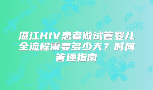 湛江HIV患者做试管婴儿全流程需要多少天？时间管理指南