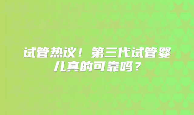 试管热议！第三代试管婴儿真的可靠吗？