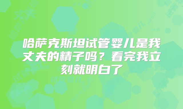 哈萨克斯坦试管婴儿是我丈夫的精子吗？看完我立刻就明白了