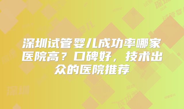 深圳试管婴儿成功率哪家医院高?口碑好,技术出众的医院推荐