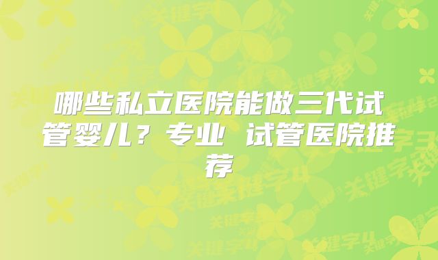 哪些私立医院能做三代试管婴儿？专业 试管医院推荐