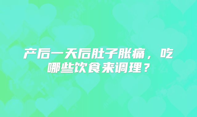 产后一天后肚子胀痛,吃哪些饮食来调理?