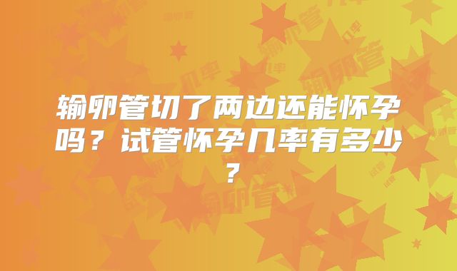 输卵管切了两边还能怀孕吗？试管怀孕几率有多少？