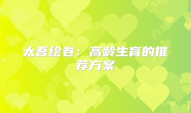 太吾绘卷：高龄生育的推荐方案