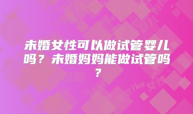 未婚女性可以做试管婴儿吗？未婚妈妈能做试管吗？