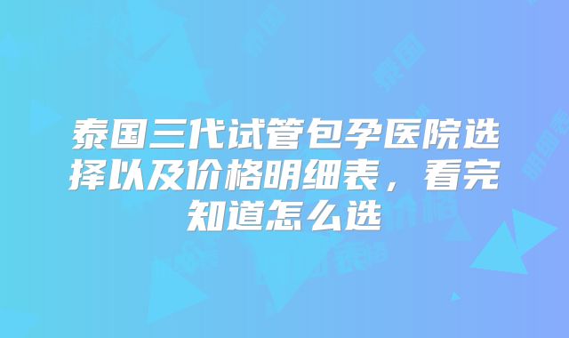泰国三代试管包孕医院选择以及价格明细表，看完知道怎么选