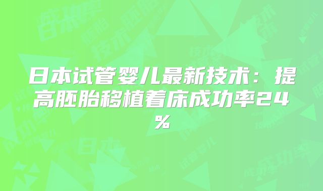 日本试管婴儿最新技术：提高胚胎移植着床成功率24%