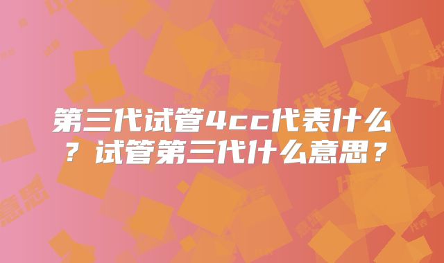 第三代试管4cc代表什么？试管第三代什么意思？