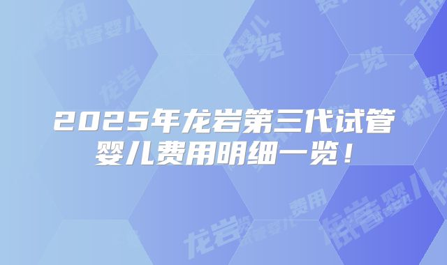 2025年龙岩第三代试管婴儿费用明细一览！