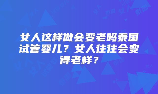 女人这样做会变老吗泰国试管婴儿？女人往往会变得老样？