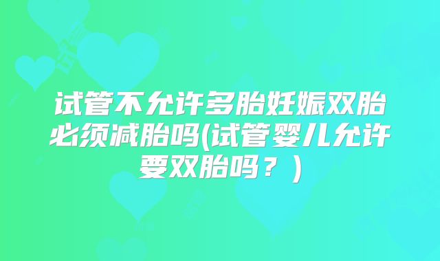 试管不允许多胎妊娠双胎必须减胎吗(试管婴儿允许要双胎吗?)