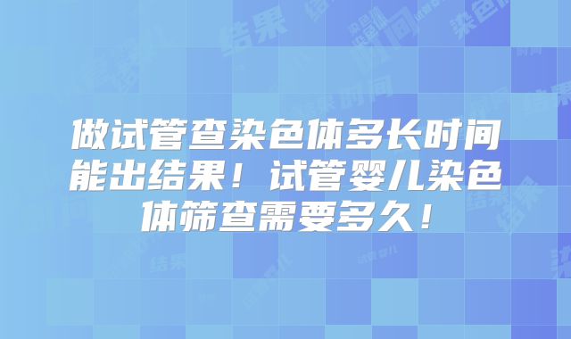 做试管查染色体多长时间能出结果!试管婴儿染色体筛查需要多久!