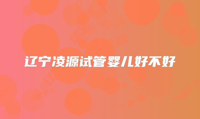 辽宁凌源试管婴儿好不好