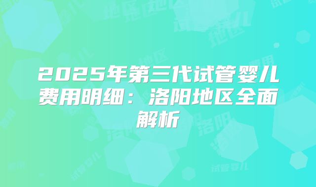 2025年第三代试管婴儿费用明细：洛阳地区全面解析