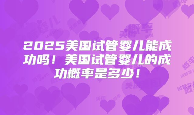 2025美国试管婴儿能成功吗!美国试管婴儿的成功概率是多少!