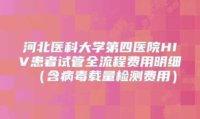 河北医科大学第四医院HIV患者试管全流程费用明细（含病毒载量检测费用）