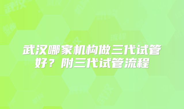 武汉哪家机构做三代试管好？附三代试管流程